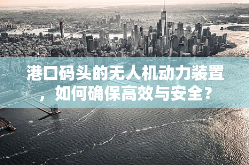 港口码头的无人机动力装置，如何确保高效与安全？