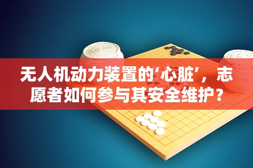 无人机动力装置的‘心脏’，志愿者如何参与其安全维护？
