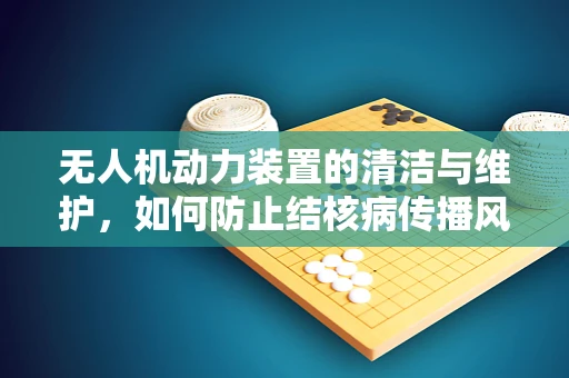 无人机动力装置的清洁与维护，如何防止结核病传播风险？