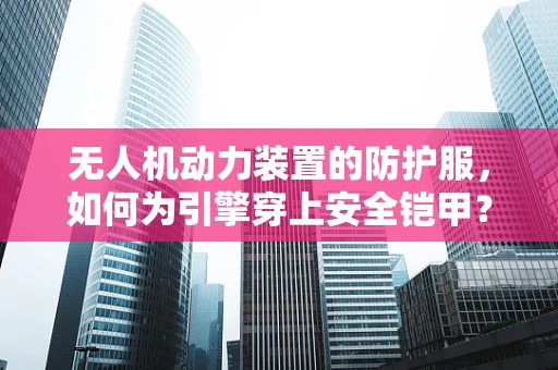无人机动力装置的防护服，如何为引擎穿上安全铠甲？