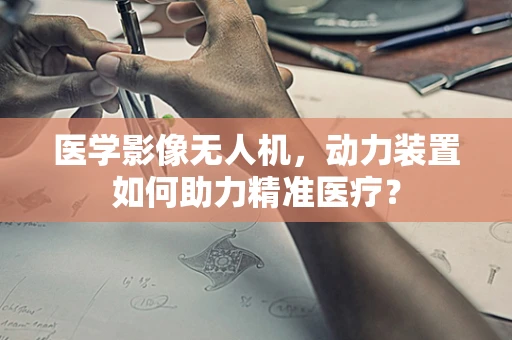 医学影像无人机，动力装置如何助力精准医疗？