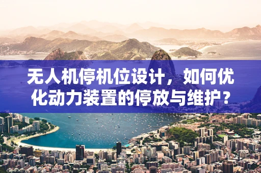 无人机停机位设计，如何优化动力装置的停放与维护？