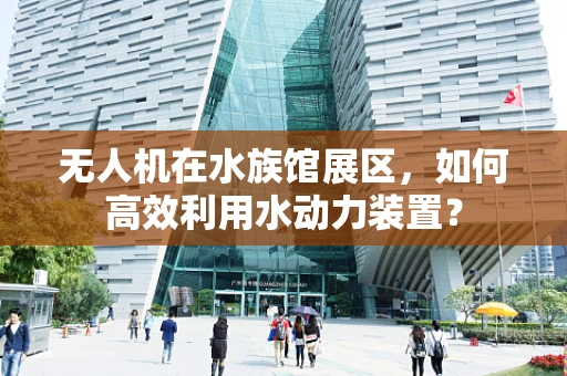 无人机在水族馆展区，如何高效利用水动力装置？