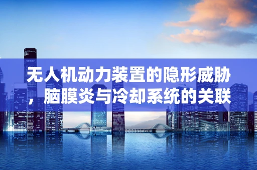 无人机动力装置的隐形威胁，脑膜炎与冷却系统的关联