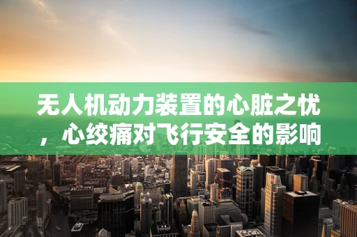 无人机动力装置的心脏之忧，心绞痛对飞行安全的影响
