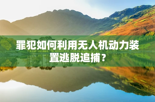 罪犯如何利用无人机动力装置逃脱追捕？