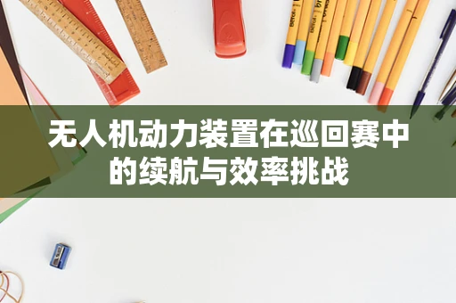 无人机动力装置在巡回赛中的续航与效率挑战