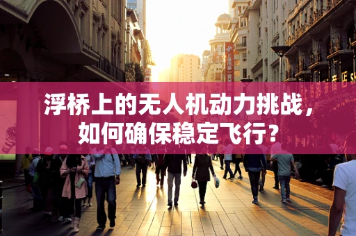 浮桥上的无人机动力挑战，如何确保稳定飞行？