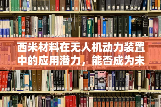 西米材料在无人机动力装置中的应用潜力，能否成为未来轻质动力之源？