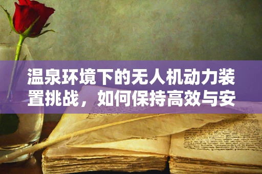 温泉环境下的无人机动力装置挑战，如何保持高效与安全？