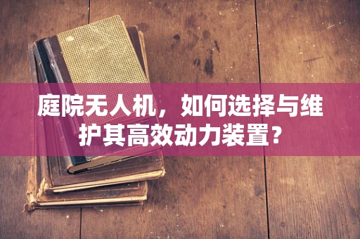 庭院无人机，如何选择与维护其高效动力装置？