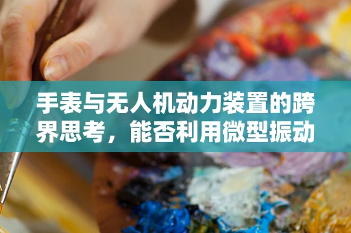 手表与无人机动力装置的跨界思考，能否利用微型振动技术提升飞行稳定性？
