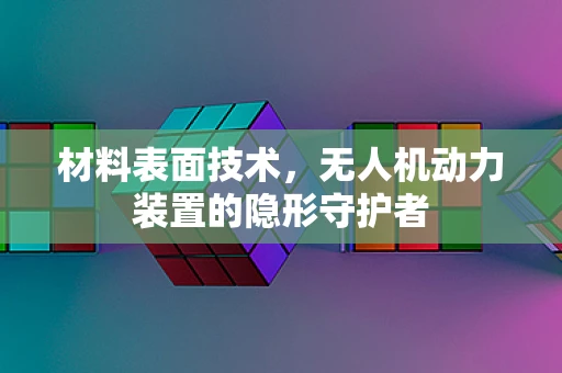 材料表面技术，无人机动力装置的隐形守护者