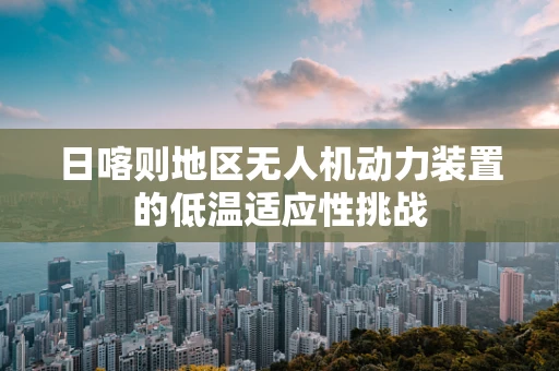 日喀则地区无人机动力装置的低温适应性挑战