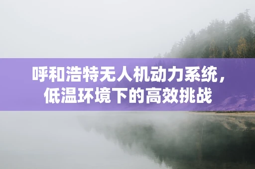 呼和浩特无人机动力系统，低温环境下的高效挑战
