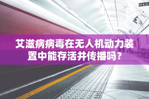 艾滋病病毒在无人机动力装置中能存活并传播吗？