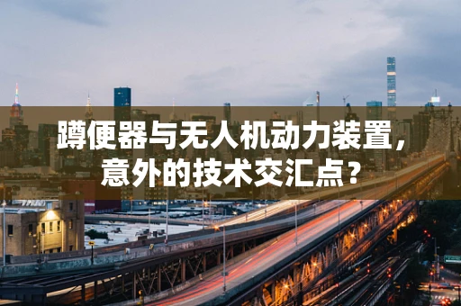 蹲便器与无人机动力装置，意外的技术交汇点？