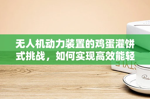 无人机动力装置的鸡蛋灌饼式挑战，如何实现高效能轻量化？
