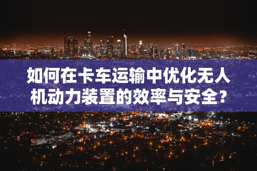 如何在卡车运输中优化无人机动力装置的效率与安全？