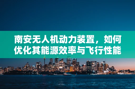 南安无人机动力装置，如何优化其能源效率与飞行性能？