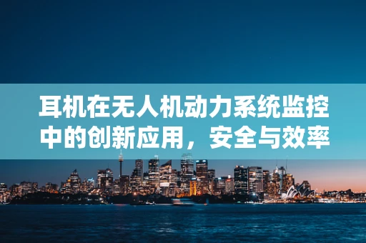 耳机在无人机动力系统监控中的创新应用，安全与效率的双重提升