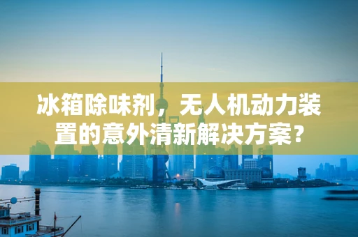 冰箱除味剂，无人机动力装置的意外清新解决方案？