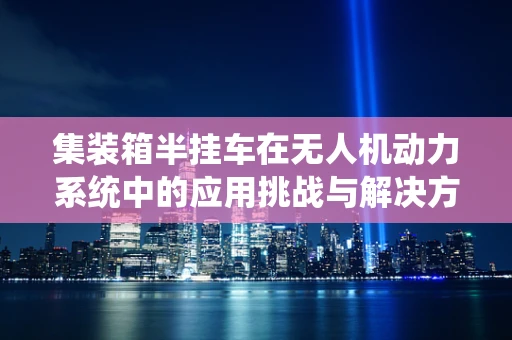 集装箱半挂车在无人机动力系统中的应用挑战与解决方案