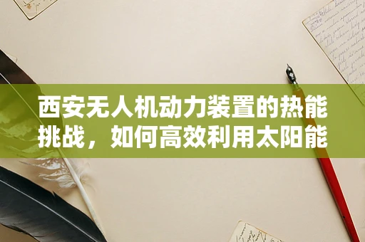 西安无人机动力装置的热能挑战，如何高效利用太阳能为飞行器续航？