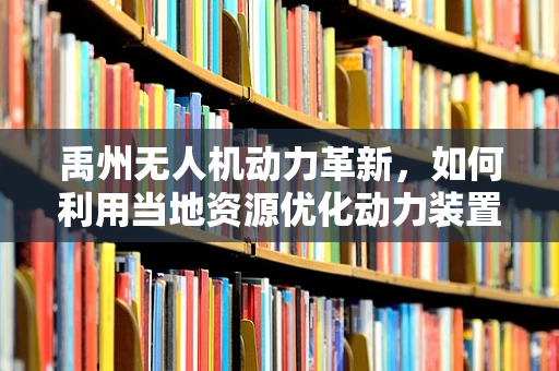 禹州无人机动力革新，如何利用当地资源优化动力装置？