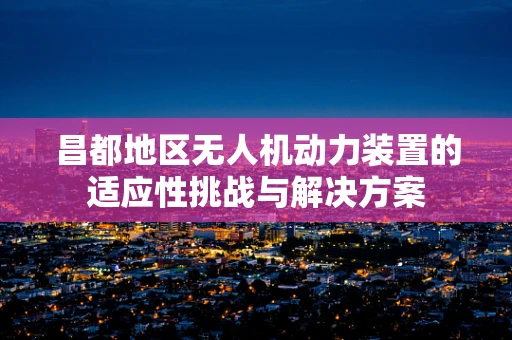 昌都地区无人机动力装置的适应性挑战与解决方案