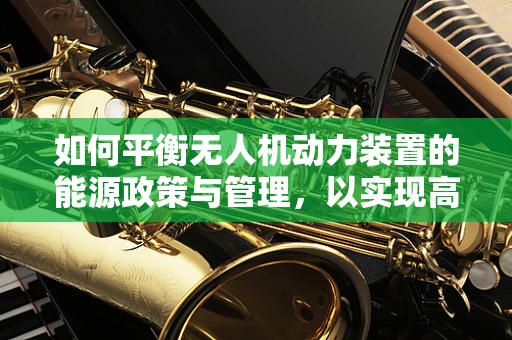 如何平衡无人机动力装置的能源政策与管理，以实现高效与环保？
