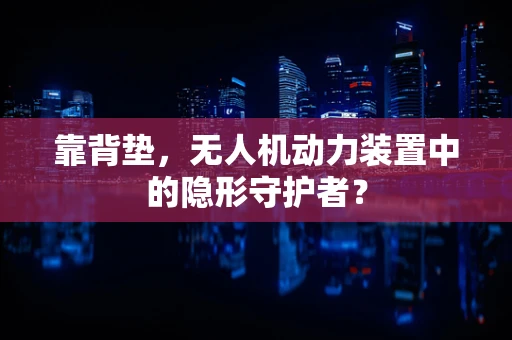 靠背垫，无人机动力装置中的隐形守护者？