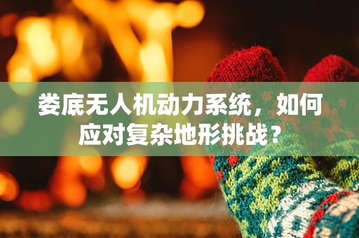 娄底无人机动力系统，如何应对复杂地形挑战？
