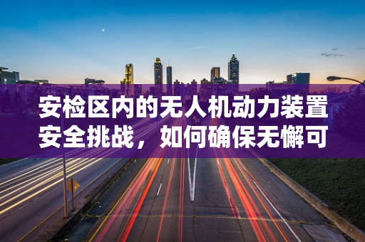 安检区内的无人机动力装置安全挑战，如何确保无懈可击？