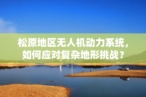 松原地区无人机动力系统，如何应对复杂地形挑战？