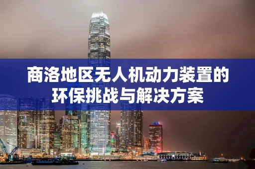 商洛地区无人机动力装置的环保挑战与解决方案
