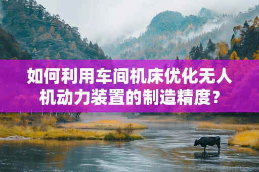 如何利用车间机床优化无人机动力装置的制造精度？