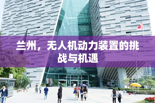 兰州，无人机动力装置的挑战与机遇