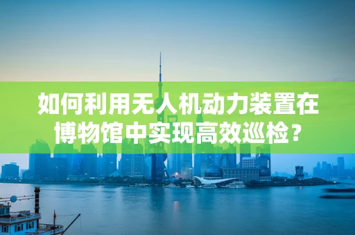 如何利用无人机动力装置在博物馆中实现高效巡检？