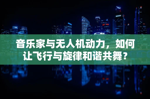 音乐家与无人机动力，如何让飞行与旋律和谐共舞？