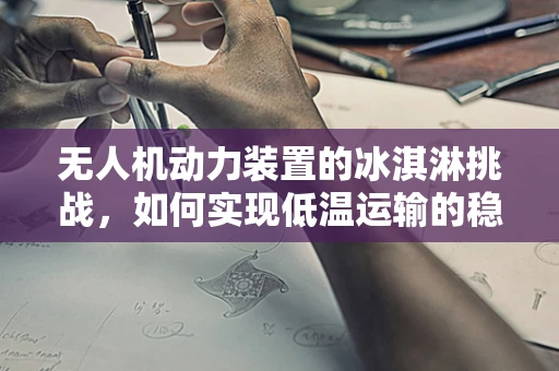 无人机动力装置的冰淇淋挑战，如何实现低温运输的稳定飞行？
