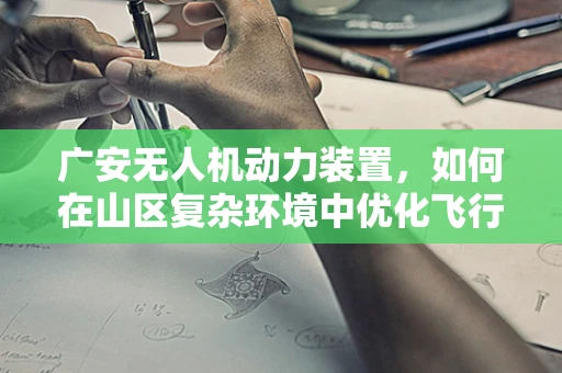 广安无人机动力装置，如何在山区复杂环境中优化飞行效率？