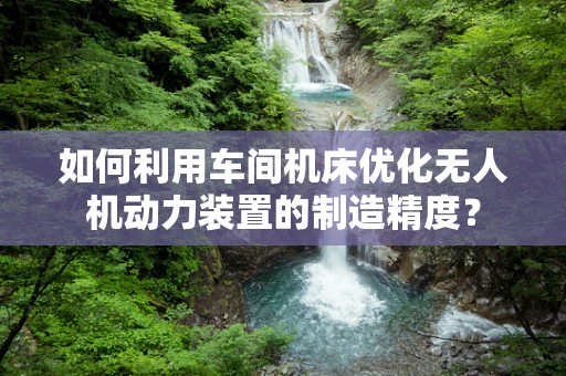 如何利用车间机床优化无人机动力装置的制造精度？