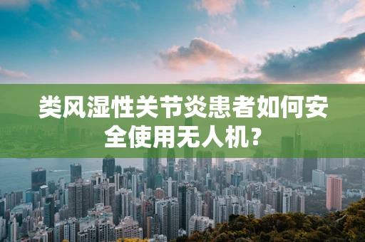 类风湿性关节炎患者如何安全使用无人机？