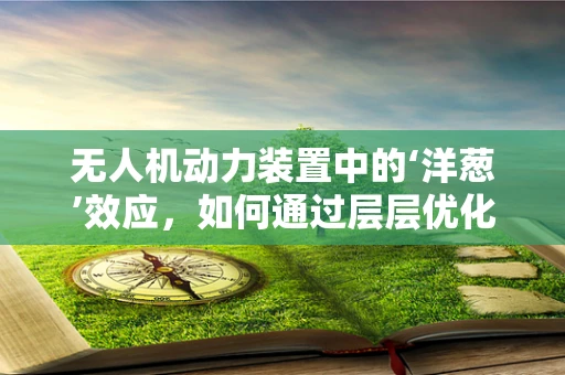 无人机动力装置中的‘洋葱’效应，如何通过层层优化提升性能？