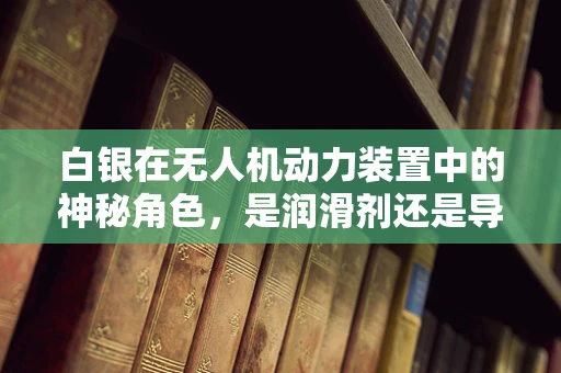 白银在无人机动力装置中的神秘角色，是润滑剂还是导电剂？