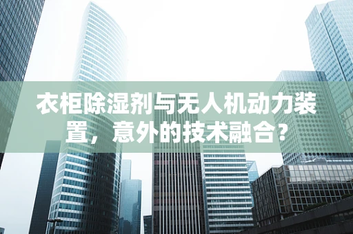 衣柜除湿剂与无人机动力装置，意外的技术融合？