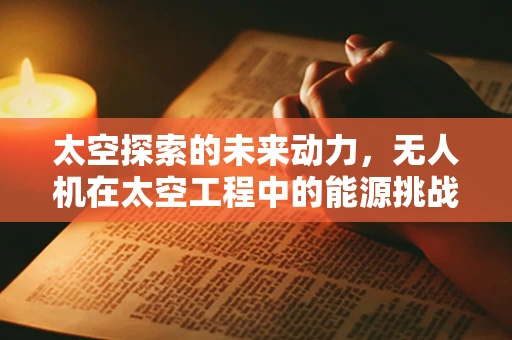 太空探索的未来动力，无人机在太空工程中的能源挑战