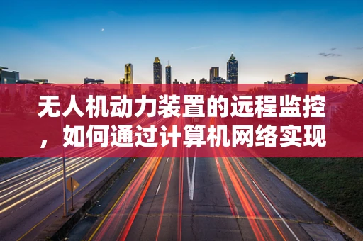 无人机动力装置的远程监控，如何通过计算机网络实现高效管理？