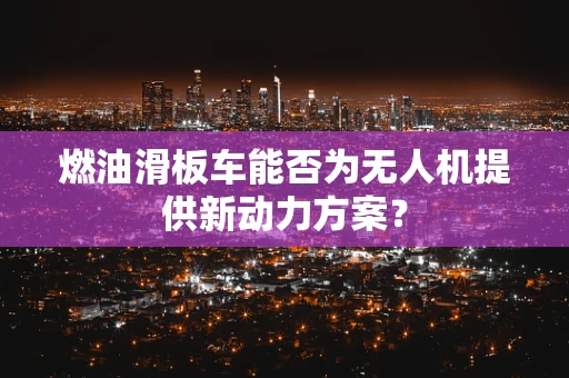 燃油滑板车能否为无人机提供新动力方案？